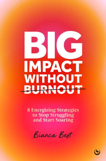 Big Impact Without Burnout : 8 Energizing Strategies to Stop Struggling and Start Soaring