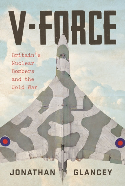 V-Force : Britain’s Nuclear Bombers and the Cold War