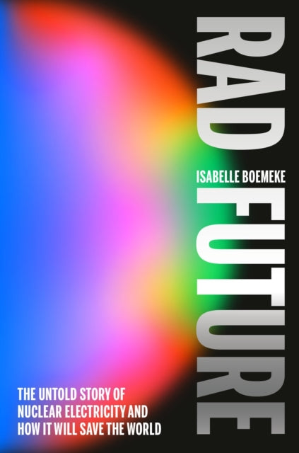 Rad Future : The Untold Story of Nuclear Electricity and How It Will Save the World
