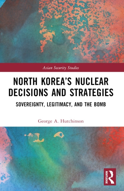 North Korea’s Nuclear Decisions and Strategies : Sovereignty, Legitimacy, and the Bomb