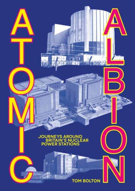 Atomic Albion : Journeys Around Britain’s Nuclear Power Stations